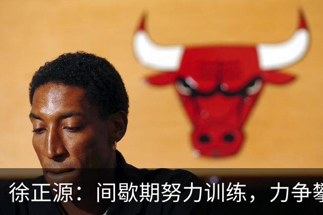 徐正源：间歇期努力训练，力争攀高奋进保级路
